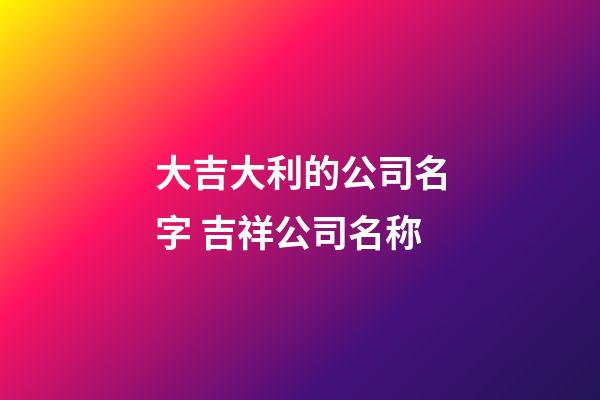 大吉大利的公司名字 吉祥公司名称